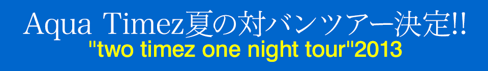 Aqua Timez夏の対バンツアー決定!! ''two timez one night tour''2013